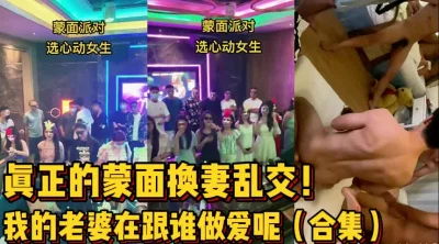 []真正的蒙面换妻大乱交！合集版！【新款科技约炮神器到货看简阶】